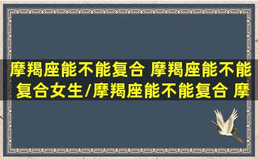 摩羯座能不能复合 摩羯座能不能复合女生/摩羯座能不能复合 摩羯座能不能复合女生-我的网站